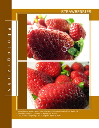 STRAWBERRIES
Photography
These photos were taken in-studio with a Canon PowerShot SX20 IS.
• Shutter Speed: 1/50 sec. • Aperture: f/2.8
• ISO: 400 • Lighting: 2 CFL Lights, 15W & 30W
 