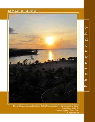 Photography
JAMAICA SUNSET
This photo was taken at the Gran Bahia Principe resort in Jamaica with a Canon
PowerShot SX20 IS.
• Shutter Speed: 1/1250 sec.
• Aperture: f/4
 