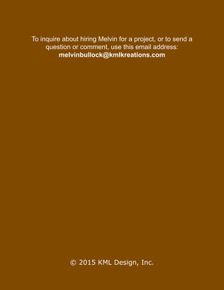 © 2015 KML Design, Inc.
To inquire about hiring Melvin for a project, or to send a
question or comment, use this email address:
melvinbullock@kmlkreations.com
 