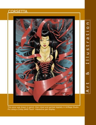 Art & Illustration
CORSETTA
This piece was drawn in pencil, then inked and painted digitally in ArtRage Studio
Pro using a Cintiq 24HD Touch interactive pen display.
 