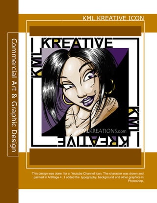 CommercialArt&GraphicDesign
This design was done for a Youtube Channel Icon. The character was drawn and
painted in ArtRage 4 . I added the typography, background and other graphics in
Photoshop.
KML KREATIVE ICON
 