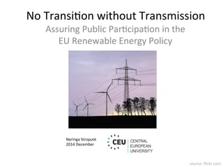 No	Transi*on	without	Transmission	
Assuring	Public	Par*cipa*on	in	the	
EU	Renewable	Energy	Policy	
source:	ﬂickr.com	
Neringa	Stroputė		
2014	December	
	
 