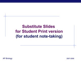 Substitute Slides
             for Student Print version
             (for student note-taking)




AP Biology                               2007-2008
 