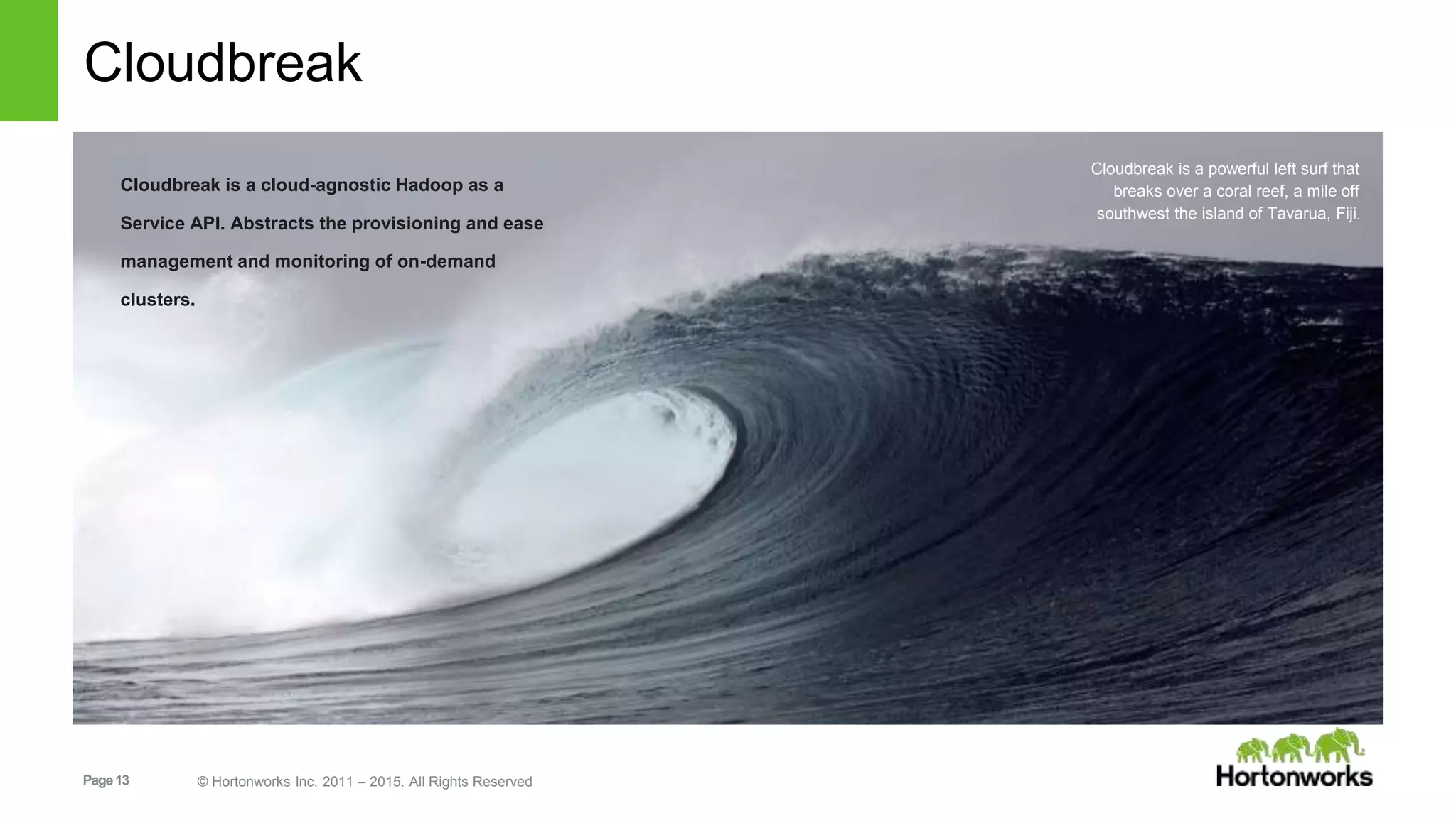 Page13 © Hortonworks Inc. 2011 – 2015. All Rights Reserved
Cloudbreak
Cloudbreak is a cloud-agnostic Hadoop as a
Service API. Abstracts the provisioning and ease
management and monitoring of on-demand
clusters.
Cloudbreak is a powerful left surf that
breaks over a coral reef, a mile off
southwest the island of Tavarua, Fiji.
 