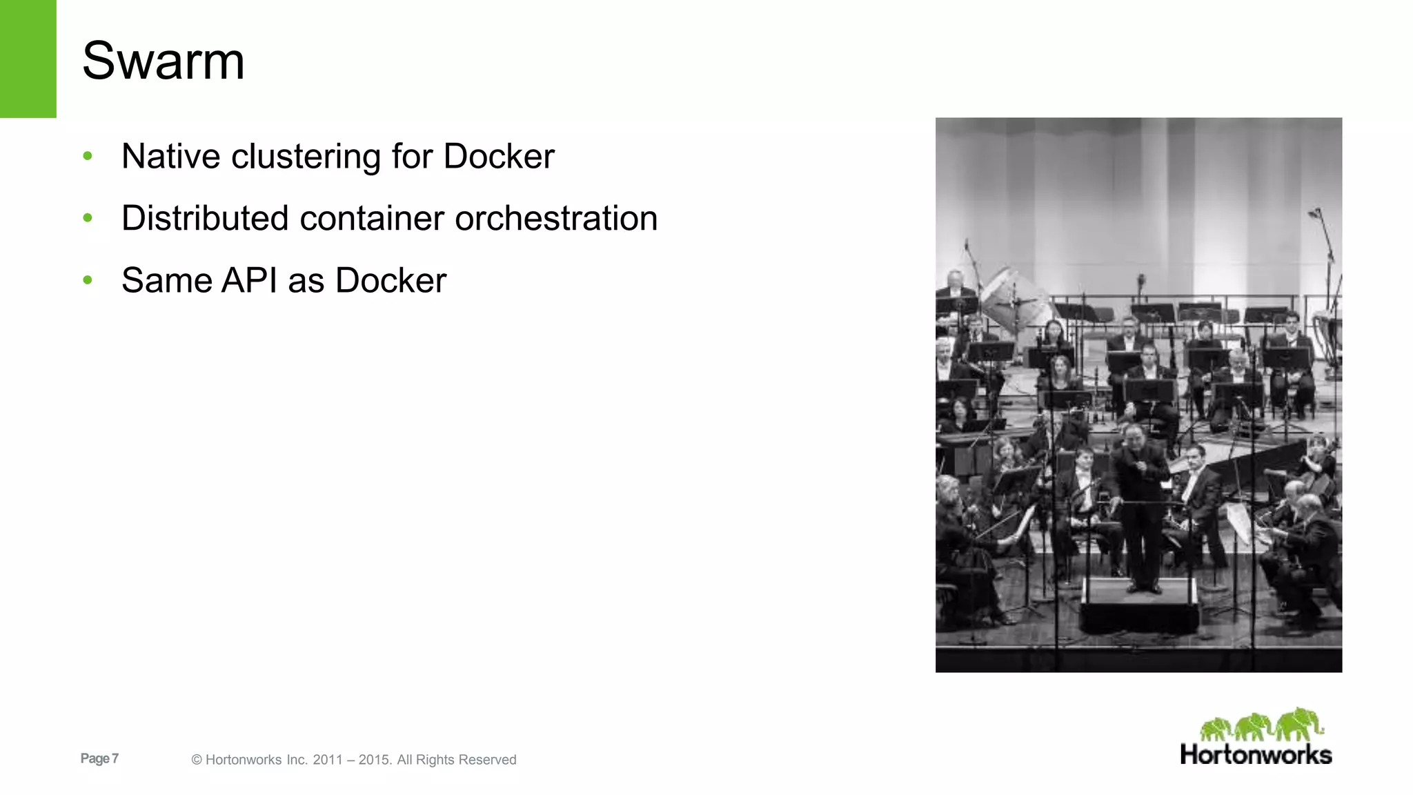 Page7 © Hortonworks Inc. 2011 – 2015. All Rights Reserved
Swarm
• Native clustering for Docker
• Distributed container orchestration
• Same API as Docker
 