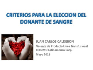 CRITERIOS PARA LA ELECCION DEL
DONANTE DE SANGRE
JUAN CARLOS CALDERON
Gerente de Producto Línea Transfusional
TERUMO Latinamerica Corp.
Mayo 2011
 
