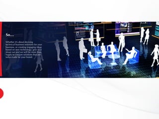 So…
Whether it’s about devising
technical business solutions for your
business, or creating engaging ideas
based on new technology; give us a
shout out and we will be more than
happy to conjure solutions that are
tailor-made for your brand.
 