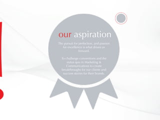 The pursuit for perfection, and passion
for excellence is what drives us
forward.
To challenge conventions and the
status quo in Marketing &
Communications to create
breakthroughs for our clients and
success stories for their brands.
our aspiration
 