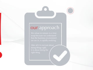 our approach
We refuse to remain in a time
wrap because we understand
that the business environment
we are in, is rapidly evolving.
After all it is not just about
doing things right,
it is about doing the
right thing.
 
