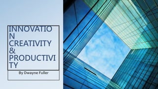 INNOVATIO
N
CREATIVITY
&
PRODUCTIVI
TY
By Dwayne Fuller
 