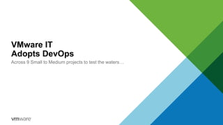 VMware IT
Adopts DevOps
Across 9 Small to Medium projects to test the waters…
 
