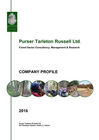 Purser Tarleton Russell Ltd.
Forest Sector Consultancy, Management & Research
COMPANY PROFILE
2016
Purser Tarleton Russell Ltd.
36 Fitzwilliam Square, Dublin 2, Ireland
 