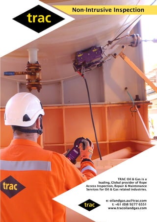 Non-Intrusive Inspection
e: oilandgas.au@trac.com
t: +61 (0)8 9277 6551
www.tracoilandgas.com
TRAC Oil & Gas is a
leading, Global provider of Rope
Access Inspection, Repair & Maintenance
Services for Oil & Gas related industries.
 