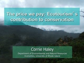 The price we pay: Ecotourism’s
contribution to conservation
Corrie Haley
Department of Environmental and Natural Resources
Economics, University of Rhode Island
 