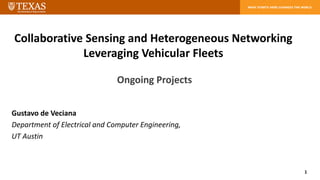 1
Collaborative Sensing and Heterogeneous Networking
Leveraging Vehicular Fleets
Ongoing Projects
Gustavo de Veciana
Department of Electrical and Computer Engineering,
UT Austin
 
