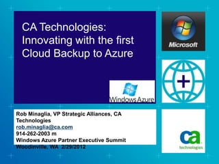 CA Technologies:
Innovating with the first
Cloud Backup to Azure
Rob Minaglia, VP Strategic Alliances, CA
Technologies
rob.minaglia@ca.com
914-262-2003 m
Windows Azure Partner Executive Summit
Woodinville, WA 2/29/2012
 