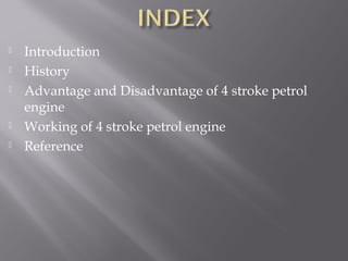  Introduction
 History
 Advantage and Disadvantage of 4 stroke petrol
engine
 Working of 4 stroke petrol engine
 Reference
 