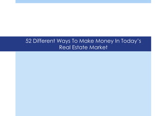52 Different Ways To Make Money In Today’s
             Real Estate Market
 