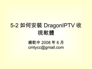 5-2 如何安裝 DragonIPTV 收視軟體 楊乾中 2008 年 6 月  [email_address] 