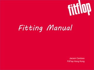 Fitting Manual
Jacson Cardoso
FitFlop Hong Kong
 
