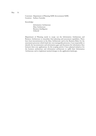 May 16
Customer: Department of Planning NSW (Government NSW)
Location: Sydney/Australia
Knowledge:
Information Architecture
Data Architecture
Business Intelligence
TOGAF
Department of Planning needs to scope out the Information Architecture and
Business Architecture to streamline their planning and assessment capabilities. There
have been inconsistencies in the Data Architecture and in the Business Rules for the
assessment processes which leads into non manageable processes. I was responsible to
identify the inconsistencies and information gaps and document the information flow
between their core applications. In this scoping activity I have planned initiatives for
the business architecture and information architecture to uplift their Information
Architecture and to implement tactical changes to the application landscape.
 