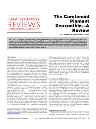 The Carotenoid
Pigment
Zeaxanthin—A
Review
M.G. Sajilata, R.S. Singhal, and M.Y. Kamat
ABSTRACT: Scientific evidence linking several diseases with diet has brought to light the beneficial effects of a
number of natural food ingredients. Zeaxanthin is one such natural pigment emphasized for its critical role in
the prevention of age-related macular degeneration (AMD), the leading cause of blindness. The review highlights
zeaxanthin as a carotenoid pigment with promising nutraceutical implications, and enumerates the important plant
and microbial sources for its production, the absorptive pathway of zeaxanthin in human system, and methods to
assess its bioavailability besides other relevant aspects.
Introduction
Carotenoids are pigments naturally occurring in a number of
fruits and vegetables. They are synthesized by all photosynthetic
organisms and many nonphotosynthetic bacteria and fungi. They
are liposoluble tetraterpenes originating from the condensation of
isoprenyl units, which form a series of conjugated double bonds
constituting a chromophoric system (Britton 1995). There are 2
main classes of naturally occurring carotenoids: (1) carotenes
such as β-carotene and α-carotene, which are hydrocarbons, are
either linear or cyclized at one or both ends of the molecule,
and (2) xanthophylls, the oxygenated derivatives of carotenes.
All xanthophylls produced by higher plants, such as violaxanthin,
antheraxanthin, zeaxanthin, neoxanthin, and lutein, are also syn-
thesized by green algae (Eonseon and others 2003). Epidemiolog-
ical studies have established an inverse relationship between the
risk of laryngeal, lung, and colon cancers and the consumption of
foods containing carotenoids (Block and others 1992; Steinmetz
and Potter 1993).
The chemical name of zeaxanthin is (all-E)-1,1 -(3,7,12,16-
tetramethyl-1,3,5,7,9,11,13,15,17-octadecanonaene-1,18-diyl)
bis [2,6,6-trimethylcyclohexene-3-ol]. Synonyms are: 3R,
3 R-β,β-carotene-3,3 -diol; all-trans-β-carotene-3,3 -diol;
(3R,3 R)-dihydroxy-β-carotene; zeaxanthol; and anchovyx-
anthin. Zeaxanthin, the principal pigment of yellow corn,
Zeaxanthin mays L. (from which its name is derived), has a
molecular formula of C40H56O2 and a molecular weight of
568.88 daltons. Its CAS number is 144-68-3. It is composed of
40 carbon atoms, yellow in color, and naturally found in corn,
egg yolks, and some of the orange and yellow vegetables and
fruits such as alfalfa and marigold flowers (Nelis and DeLeenheer
1991; Handelman and others 1999; Humphries and Khachik
MS 20070403 Submitted 5/28/2007, Accepted 8/13/2007. Authors are with
Food Engineering and Technology Dept., Inst. of Chemical Technology, Univ.
of Mumbai, Matunga, Mumbai-400 019, India. Direct inquiries to author Singhal
(E-mail: rekha@udct.org).
2003). Zeaxanthin exhibits no vitamin A activity. Zeaxanthin
and its close relative lutein (Figure 1 and 2) play a critical role
in the prevention of age-related macular degeneration (AMD),
the leading cause of blindness (Snodderly 1995; Moeller and
others 2000). Zeaxanthin is isomeric with lutein; the 2 carotene
alcohols differ from each other just by the shift of a single double
bond so that in zeaxanthin all double bonds are conjugated.
Zeaxanthin is used as a feed additive and colorant in the food
industry for birds, swine, and fish (Hadden and others 1999).
The pigment imparts a yellow coloration to the skin and egg yolk
of birds, whereas in pigs and fish it is used for skin pigmentation
(Nelis and DeLeenheer 1991).
Stereoisomers of Zeaxanthin
Zeaxanthin has 2 chiral centers and, hence, 22
or 4 stereoiso-
meric forms. One chiral center is the number ‘3’ atom in the left
end ring, while the other chiral center is the number ‘3’ carbon
in the right end ring (Garnett and others 1998). One stereoiso-
mer is (3R, 3 R)-zeaxanthin; the other is (3S-3 S)-zeaxanthin. The
3rd stereoisomer is (3R, 3 S)-zeaxanthin and the 4th (3S-3 R)-
zeaxanthin. However, since zeaxanthin is a symmetric molecule,
the (3R, 3 S)—and (3S, 3 R)—stereoisomers are identical. There-
fore, zeaxanthin has only 3 stereoisomeric forms. The (3R,
3 S)—or (3S, 3 R)—stereoisomer is called meso-zeaxanthin. The
principal natural form of zeaxanthin is (3R, 3 R)-zeaxanthin. (3R,
3 R)-zeaxanthin and meso-zeaxanthin are found in the macula of
the retina, with much smaller amounts of (3S, 3 S)-zeaxanthin.
Meso-zeaxanthin is a rare isomer present in significant quantities
in commercially produced chickens and eggs in Mexico where
it is commonly added to the feed to achieve desirable coloration
in these products (Bone and others 2007).
Properties of Zeaxanthin
One gram of zeaxanthin dissolves in about 1.5 L of boiling
methanol. The pigment is almost insoluble in petroleum ether
C 2008 Institute of Food Technologists Vol. 7, 2008—COMPREHENSIVE REVIEWS IN FOOD SCIENCE AND FOOD SAFETY 29
 