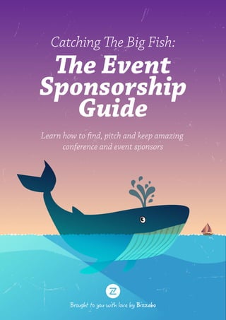 Catching The Big Fish:
The Event
Sponsorship
Guide
Learn how to find, pitch and keep amazing
conference and event sponsors
 