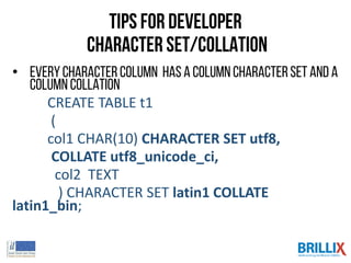 Tips for Developer
Character Set/Collation
• Every character column hasa column characterset and a
column collation
CREATE TABLE t1
(
col1 CHAR(10) CHARACTER SET utf8,
COLLATE utf8_unicode_ci,
col2 TEXT
) CHARACTER SET latin1 COLLATE
latin1_bin;
 