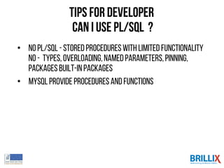 Tips for Developer
can I use PL/SQL ?
• NoPL/SQL - StoredProcedureswith limited Functionality
NO - Types,Overloading,namedparameters,pinning,
packagesBuilt-in Packages
• MySQLProvide proceduresand functions
 