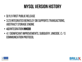 MySQLVersion History
• 3.11.1First public release
• 3.23 IntegratedBerkeleyDB supportstransactions,
abstractStorageEngine
• 4.0IntegrationInnoDB
• 4.1 significantimprovements,subquery,Unicode,c /s
communicationprotocol
 