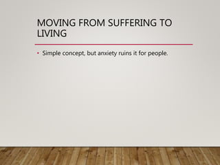 MOVING FROM SUFFERING TO
LIVING
• Simple concept, but anxiety ruins it for people.
 
