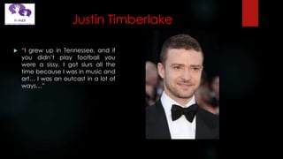 Justin Timberlake
 “I grew up in Tennessee, and if
you didn’t play football you
were a sissy. I got slurs all the
time because I was in music and
art… I was an outcast in a lot of
ways…”
 