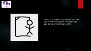Hangman is great, because it teaches
you that by saying the wrong things
you could end someone's life.
 