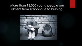More than 16,000 young people are
absent from school due to bullying.
 