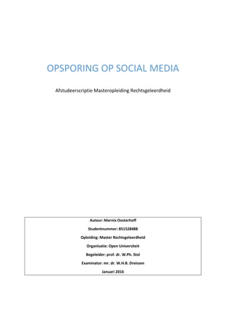 OPSPORING OP SOCIAL MEDIA
Afstudeerscriptie Masteropleiding Rechtsgeleerdheid
Auteur: Marnix Oosterhoff
Studentnummer: 851528488
Opleiding: Master Rechtsgeleerdheid
Organisatie: Open Universiteit
Begeleider: prof. dr. W.Ph. Stol
Examinator: mr. dr. W.H.B. Dreissen
Januari 2016
 