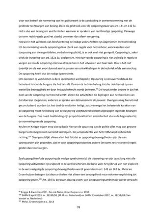 39
Voor wat betreft de normering van het politiewerk is de aanduiding in overeenstemming met de
geldende rechtsregels van belang. Deze eis geldt ook voor de opsporingstaak van art. 141 en 142 Sv.
Het is dus van belang om vast te stellen wanneer er sprake is van rechtmatige opsporing. Vanwege
de term rechtsregels gaat het daarbij om meer dan alleen wetgeving.
Hoewel in het Wetboek van Strafvordering de nodige voorschriften zijn opgenomen met betrekking
tot de normering van de opsporingstaak (denk aan regels voor het verhoor, voorwaarden voor
toepassing van dwangmiddelen, verbaliseringsplicht), is er ook veel niet geregeld. Opsporing is, zeker
sinds de invoering van art. 132a Sv, doelgericht. Het hoe van de opsporing is niet volledig in regels te
vangen en zou de opsporing ook teveel beperken in het uitvoeren van haar taak. Ook is het niet
doenlijk om de wet voortdurend aan te passen aan ontwikkelingen in de techniek of de wetenschap.
De opsporing heeft dus de nodige speelruimte.
Om excessen te voorkomen is deze speelruimte wel beperkt. Opsporing is een overheidstaak die
belastend is voor de burgers die het betreft. Daarom is het van belang dat die taak berust op een
wettelijke bevoegdheid en door het publiekrecht wordt beheerst.99
Dit houdt onder andere in dat het
doel van de opsporing normerend werkt: alleen die activiteiten die bijdragen aan het bereiken van
dat doel zijn toegelaten, anders is er sprake van détournement de pouvoir. Overigens mag hieruit niet
geconcludeerd worden dat het doel de middelen heiligt: juist vanwege het belastende karakter van
de opsporing moet het belang van de opsporing voortdurend worden afgewogen tegen de belangen
van de burgers. Dus naast doelbinding zijn proportionaliteit en subsidiariteit sturende beginselen bij
de normering van de opsporing.
Keulen en Knigge wijzen erop dat op basis hiervan de opvatting dat de politie alles mag wat gewone
burgers ook mogen niet overeind kan blijven. De jurisprudentie van het EHRM wijst in diezelfde
richting.100
Overigens blijkt alleen al uit het feit dat er opsporingsbevoegdheden zijn die aan
voorwaarden zijn gebonden, dat er voor opsporingsinstanties andere (en soms restrictievere) regels
gelden dan voor burgers.
Zoals gezegd heeft de opsporing de nodige speelruimte bij de uitvoering van zijn taak: lang niet alle
opsporingsactiviteiten zijn expliciet in de wet beschreven. De basis voor het gebruik van niet expliciet
in de wet vastgelegde opsporingsbevoegdheden wordt gevonden in art. 141 en 142 Sv. Melai en
Groenhuijsen betogen dat deze artikelen niet alleen een bevoegdheid maar ook een verplichting tot
opsporing geven.101
Art. 159 Sv borduurt daarop voort: van de opsporingsambtenaar wordt verwacht
99
Knigge & Kwakman 2001. Zie ook Melai, Groenhuijsen e.a. 2013
100
EHRM 8 april 2003, nr. 39339/98, (M.M. vs. Nederland) en EHRM 25 oktober 2007, nr. 38258/03 (Van
Vondel vs. Nederland)
101
Melai, Groenhuijsen e.a. 2013
 