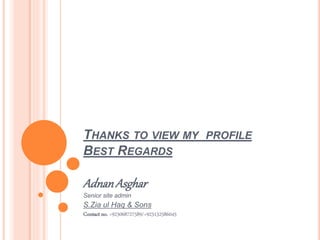 THANKS TO VIEW MY PROFILE
BEST REGARDS
AdnanAsghar
Senior site admin
S.Zia ul Haq & Sons
Contact no. +923068727589/+923132586045
 