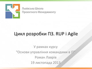 Цикл розробки ПЗ. RUP і Agile
У рамках курсу
“Основи управління командами в ІТ”
Роман Лаврів
19 листопада 2013
 