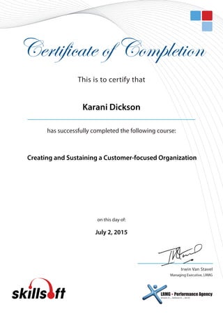 Certificate of Completion
Irwin Van Stavel
Managing Executive, LRMG
on this day of:
dream it ... believe it ... do it!
LRMG  Performance Agency
has successfully completed the following course:
This is to certify that
Creating and Sustaining a Customer-focused Organization
Karani Dickson
July 2, 2015
 