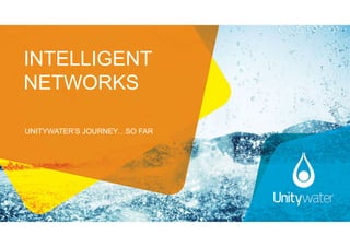 UNITYWATER’S JOURNEY…SO FAR
INTELLIGENT
NETWORKS
 