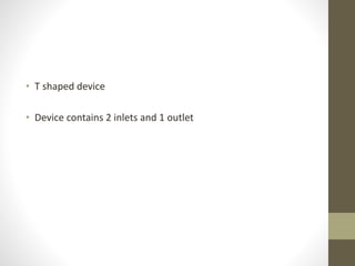 • T shaped device
• Device contains 2 inlets and 1 outlet
 
