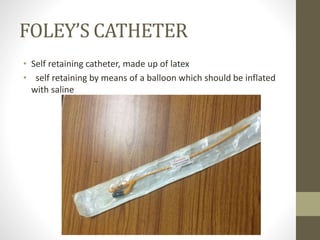 FOLEY’S CATHETER
• Self retaining catheter, made up of latex
• self retaining by means of a balloon which should be inflated
with saline
 