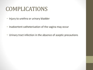 COMPLICATIONS
• Injury to urethra or urinary bladder
• Inadvertent catheterisation of the vagina may occur
• Urinary tract infection in the absence of aseptic precautions
 