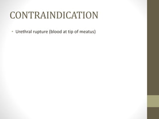 CONTRAINDICATION
• Urethral rupture (blood at tip of meatus)
 