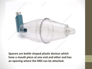 Spacers are bottle shaped plastic devices which
have a mouth piece at one end and other end has
an opening where the MDI can be attached.
 