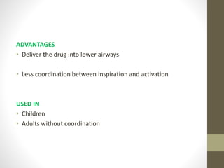 ADVANTAGES
• Deliver the drug into lower airways
• Less coordination between inspiration and activation
USED IN
• Children
• Adults without coordination
 
