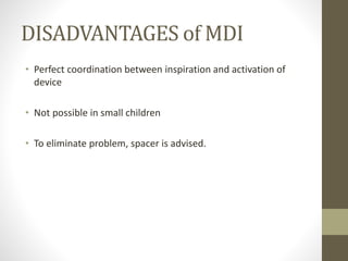DISADVANTAGES of MDI
• Perfect coordination between inspiration and activation of
device
• Not possible in small children
• To eliminate problem, spacer is advised.
 