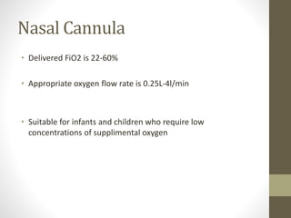 Nasal Cannula
• Delivered FiO2 is 22-60%
• Appropriate oxygen flow rate is 0.25L-4l/min
• Suitable for infants and children who require low
concentrations of supplimental oxygen
 