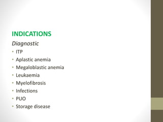 INDICATIONS
Diagnostic
• ITP
• Aplastic anemia
• Megaloblastic anemia
• Leukaemia
• Myelofibrosis
• Infections
• PUO
• Storage disease
 
