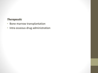 Therapeutic
• Bone marrow transplantation
• Intra osseous drug administration
 